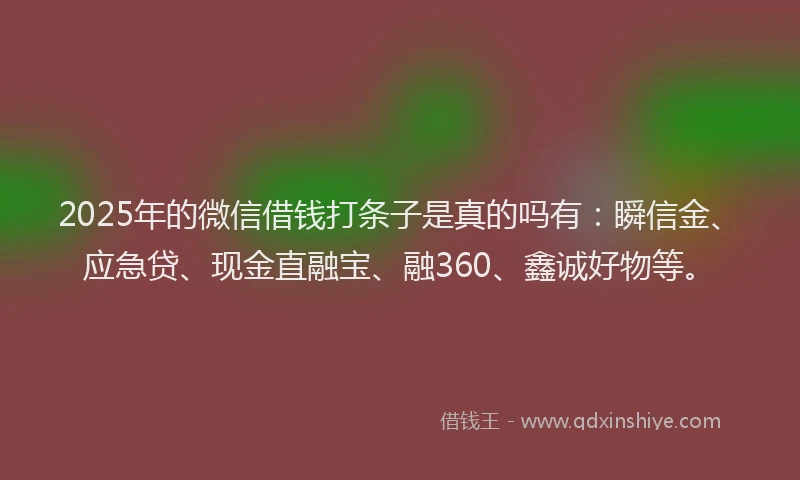 2025年的微信借钱打条子是真的吗有：瞬信金、应急贷、现金直融宝、融360、鑫诚好物等。