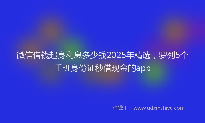 微信借钱起身利息多少钱2025年精选，罗列5个手机身份证秒借现金的app