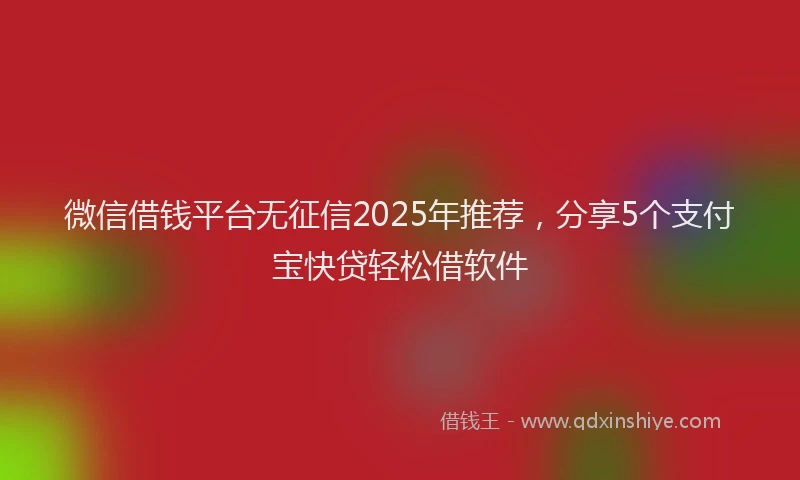 微信借钱平台无征信2025年推荐，分享5个支付宝快贷轻松借软件
