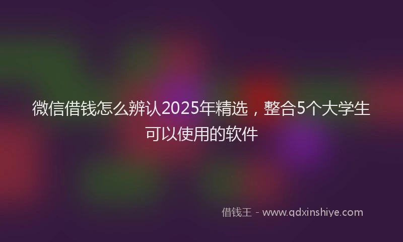 微信借钱怎么辨认2025年精选，整合5个大学生可以使用的软件