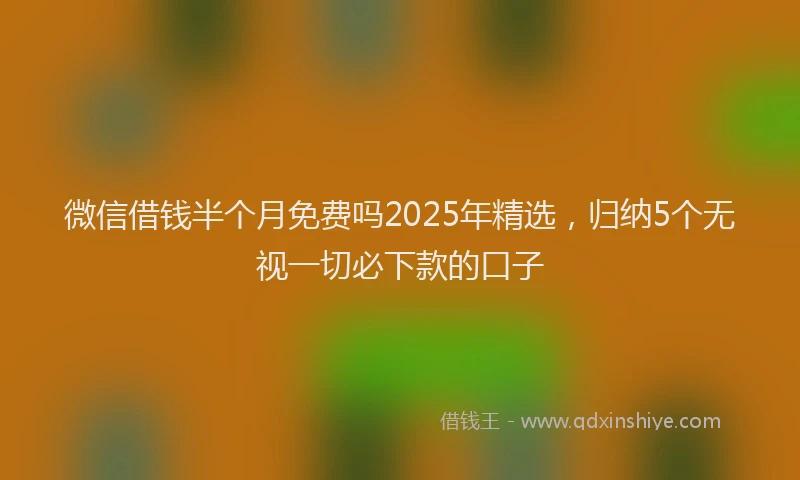 微信借钱半个月免费吗2025年精选，归纳5个无视一切必下款的口子