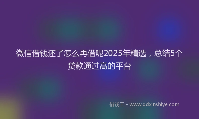 微信借钱还了怎么再借呢2025年精选，总结5个贷款通过高的平台