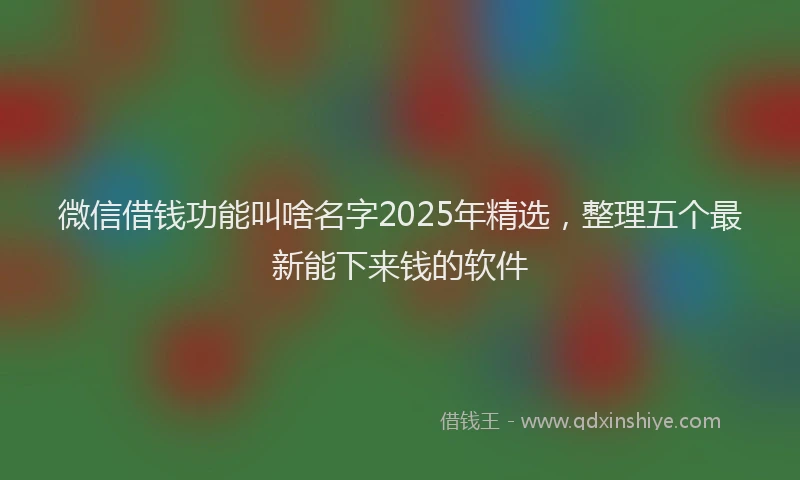 微信借钱功能叫啥名字2025年精选，整理五个最新能下来钱的软件