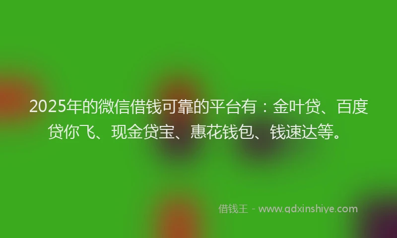 2025年的微信借钱可靠的平台有：金叶贷、百度贷你飞、现金贷宝、惠花钱包、钱速达等。