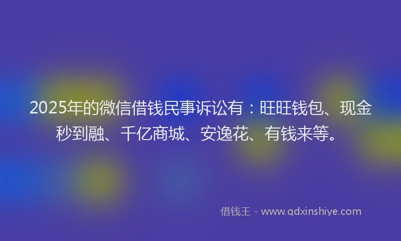 2025年的微信借钱民事诉讼有：旺旺钱包、现金秒到融、千亿商城、安逸花、有钱来等。
