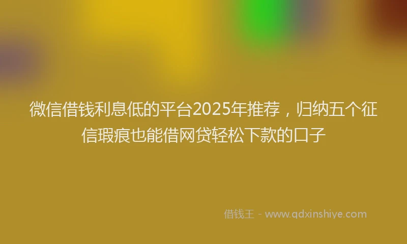 微信借钱利息低的平台2025年推荐，归纳五个征信瑕疵也能借网贷轻松下款的口子