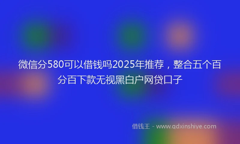 微信分580可以借钱吗2025年推荐，整合五个百分百下款无视黑白户网贷口子