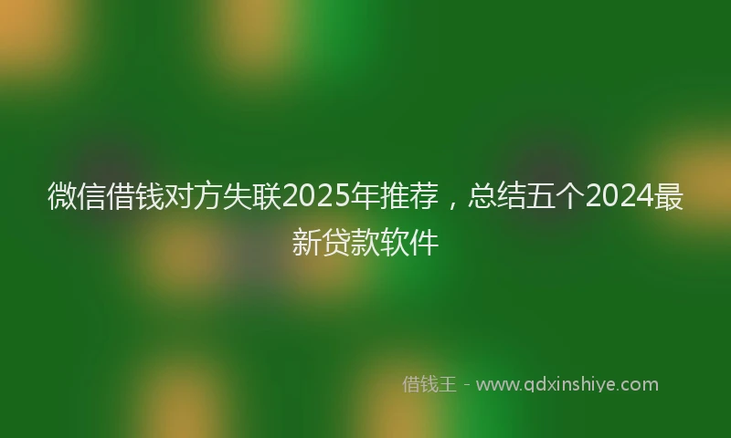 微信借钱对方失联2025年推荐，总结五个2024最新贷款软件