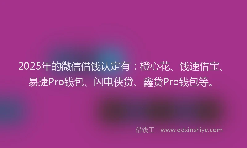 2025年的微信借钱认定有：橙心花、钱速借宝、易捷Pro钱包、闪电侠贷、鑫贷Pro钱包等。