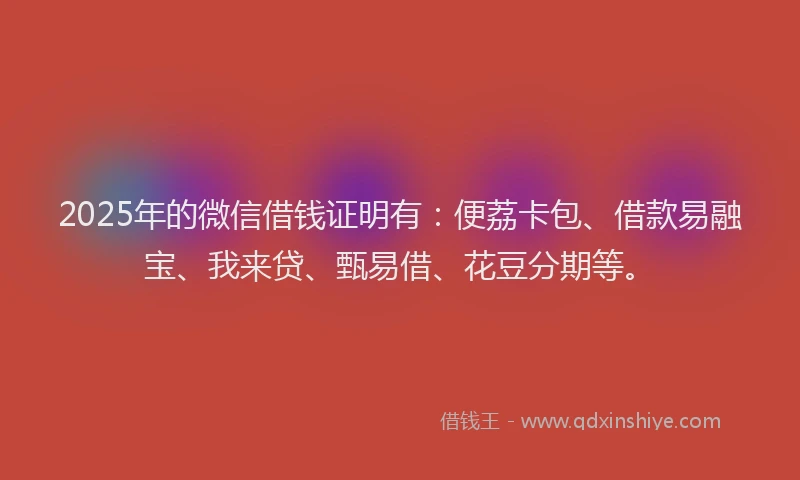 2025年的微信借钱证明有：便荔卡包、借款易融宝、我来贷、甄易借、花豆分期等。