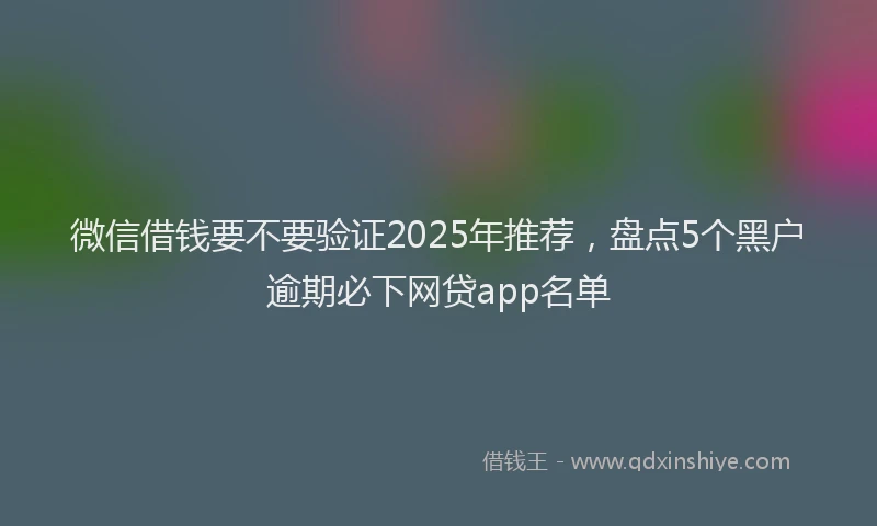 微信借钱要不要验证2025年推荐，盘点5个黑户逾期必下网贷app名单
