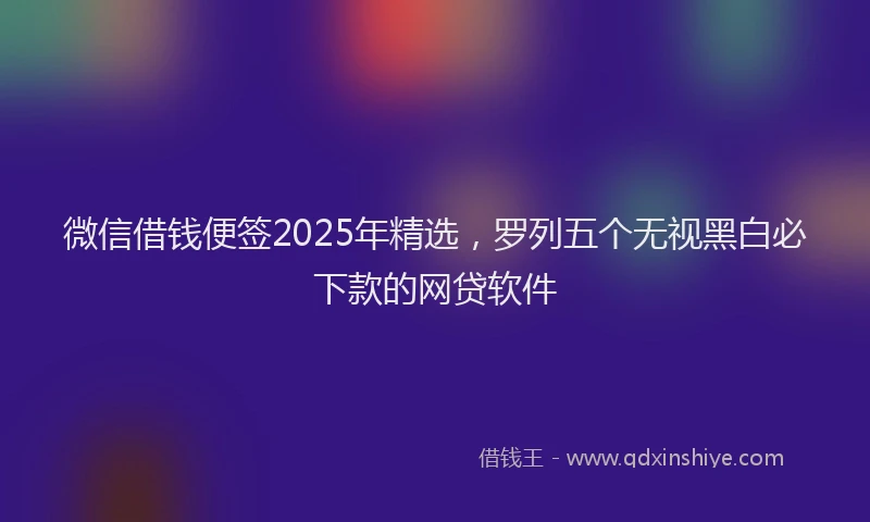 微信借钱便签2025年精选，罗列五个无视黑白必下款的网贷软件