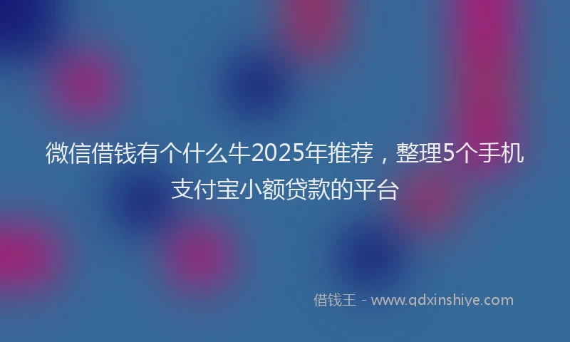 微信借钱有个什么牛2025年推荐，整理5个手机支付宝小额贷款的平台