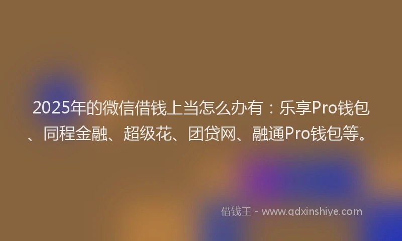 2025年的微信借钱上当怎么办有：乐享Pro钱包、同程金融、超级花、团贷网、融通Pro钱包等。