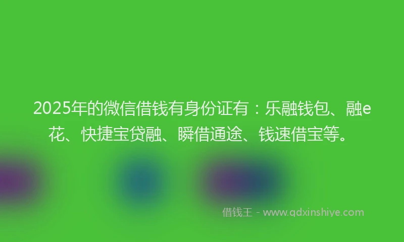 2025年的微信借钱有身份证有：乐融钱包、融e花、快捷宝贷融、瞬借通途、钱速借宝等。