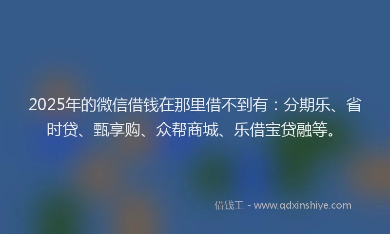 2025年的微信借钱在那里借不到有：分期乐、省时贷、甄享购、众帮商城、乐借宝贷融等。