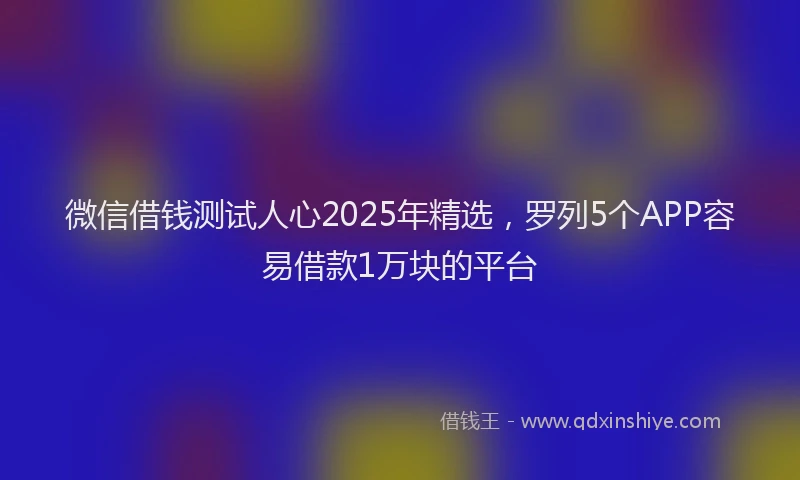 微信借钱测试人心2025年精选，罗列5个APP容易借款1万块的平台