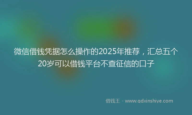 微信借钱凭据怎么操作的2025年推荐，汇总五个20岁可以借钱平台不查征信的口子