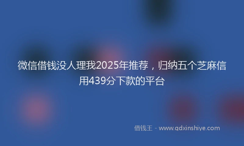 微信借钱没人理我2025年推荐，归纳五个芝麻信用439分下款的平台