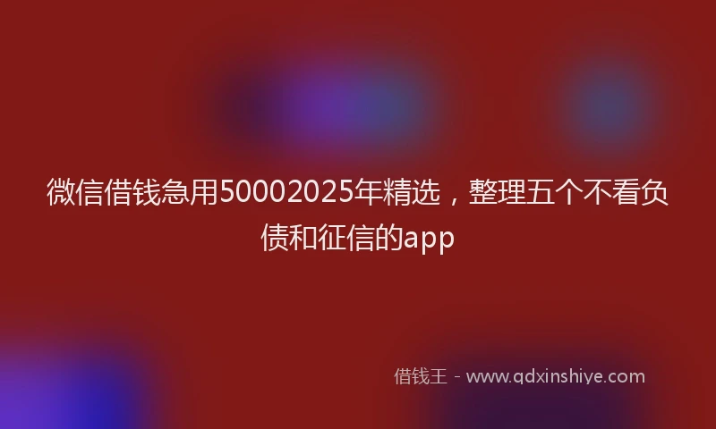 微信借钱急用50002025年精选，整理五个不看负债和征信的app