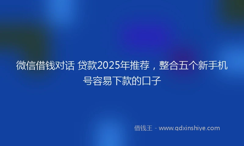 微信借钱对话 贷款2025年推荐，整合五个新手机号容易下款的口子