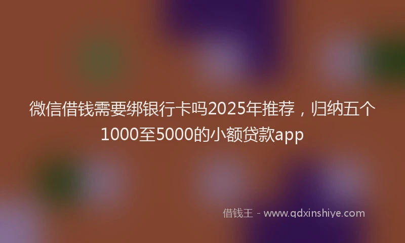微信借钱需要绑银行卡吗2025年推荐，归纳五个1000至5000的小额贷款app