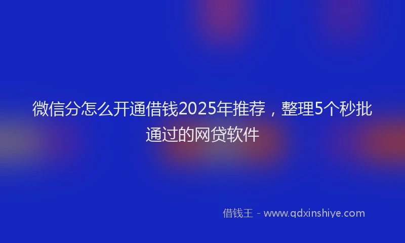 微信分怎么开通借钱2025年推荐，整理5个秒批通过的网贷软件