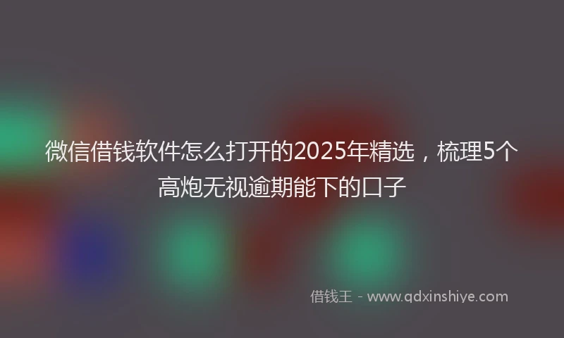 微信借钱软件怎么打开的2025年精选，梳理5个高炮无视逾期能下的口子