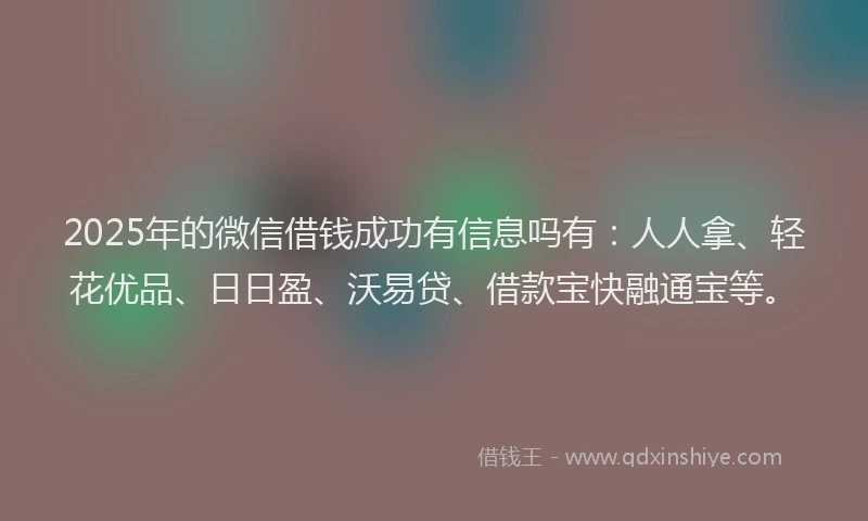 2025年的微信借钱成功有信息吗有：人人拿、轻花优品、日日盈、沃易贷、借款宝快融通宝等。