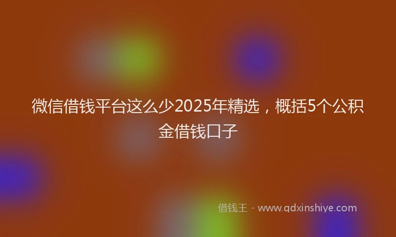 微信借钱平台这么少2025年精选，概括5个公积金借钱口子