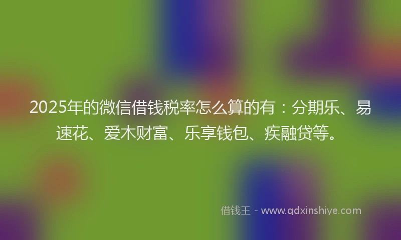 2025年的微信借钱税率怎么算的有：分期乐、易速花、爱木财富、乐享钱包、疾融贷等。