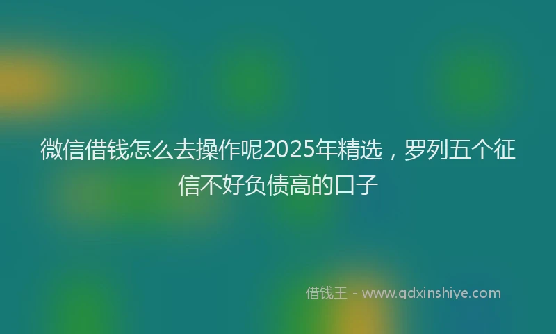 微信借钱怎么去操作呢2025年精选，罗列五个征信不好负债高的口子
