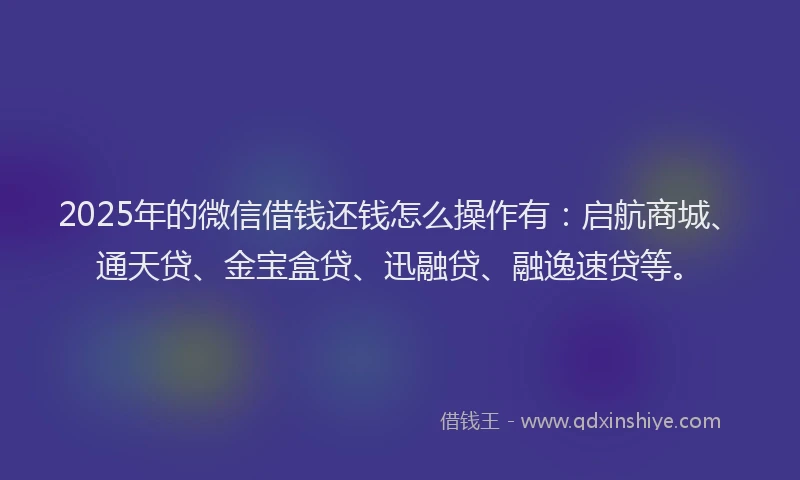 2025年的微信借钱还钱怎么操作有：启航商城、通天贷、金宝盒贷、迅融贷、融逸速贷等。