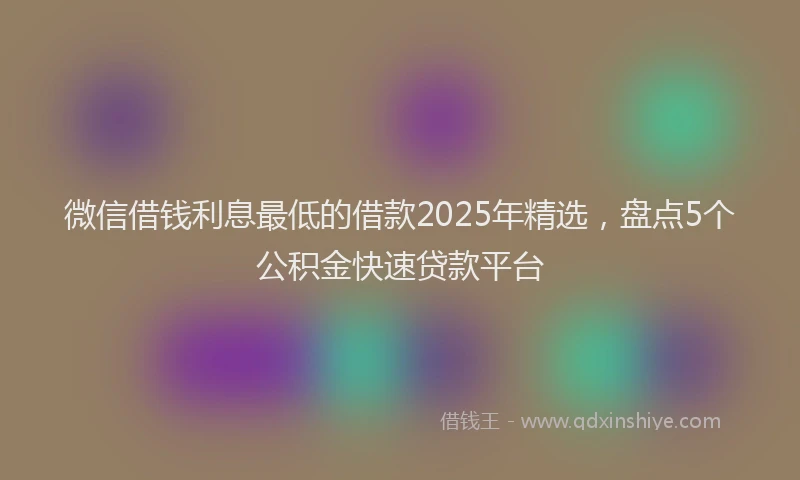 微信借钱利息最低的借款2025年精选，盘点5个公积金快速贷款平台