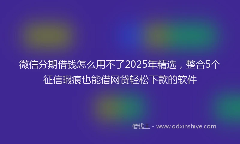 微信分期借钱怎么用不了2025年精选，整合5个征信瑕疵也能借网贷轻松下款的软件