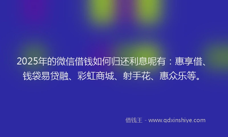 2025年的微信借钱如何归还利息呢有：惠享借、钱袋易贷融、彩虹商城、射手花、惠众乐等。