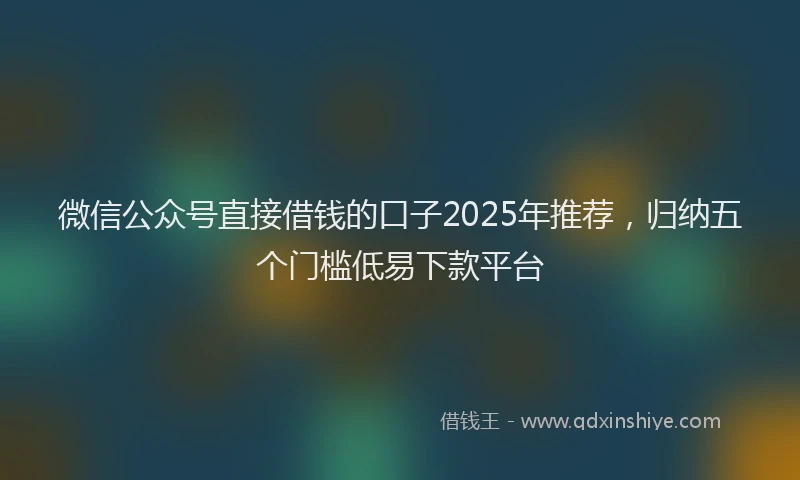 微信公众号直接借钱的口子2025年推荐，归纳五个门槛低易下款平台