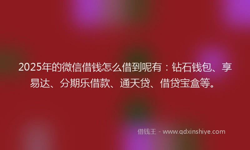2025年的微信借钱怎么借到呢有：钻石钱包、享易达、分期乐借款、通天贷、借贷宝盒等。