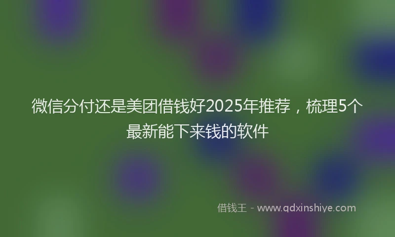 微信分付还是美团借钱好2025年推荐，梳理5个最新能下来钱的软件