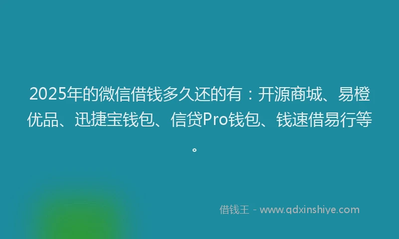 2025年的微信借钱多久还的有：开源商城、易橙优品、迅捷宝钱包、信贷Pro钱包、钱速借易行等。