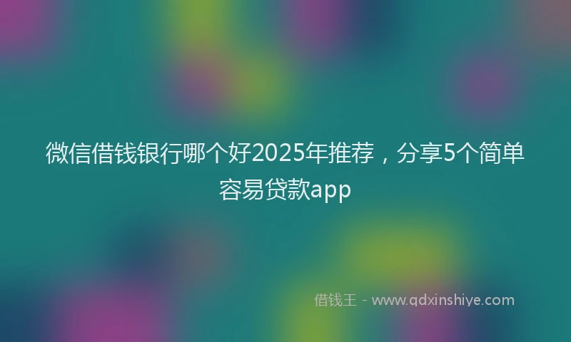 微信借钱银行哪个好2025年推荐，分享5个简单容易贷款app