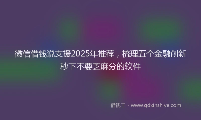微信借钱说支援2025年推荐，梳理五个金融创新秒下不要芝麻分的软件
