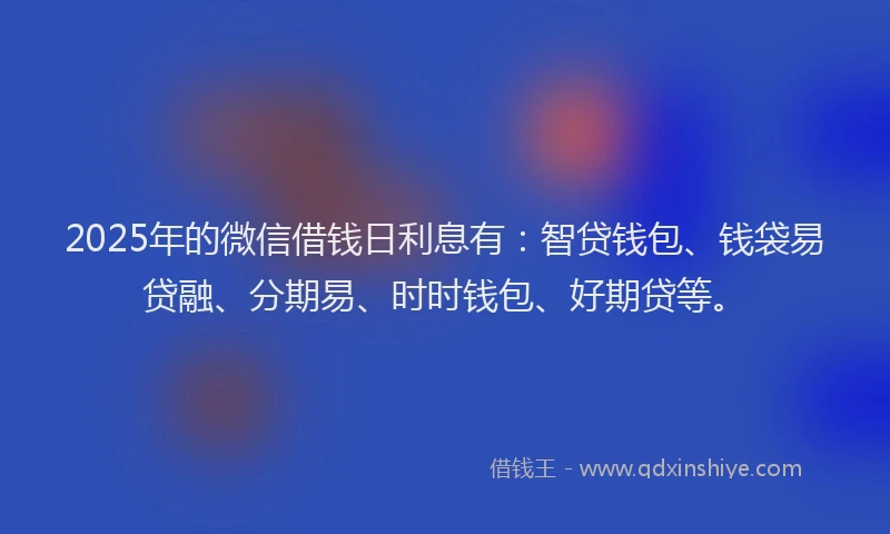 2025年的微信借钱日利息有：智贷钱包、钱袋易贷融、分期易、时时钱包、好期贷等。