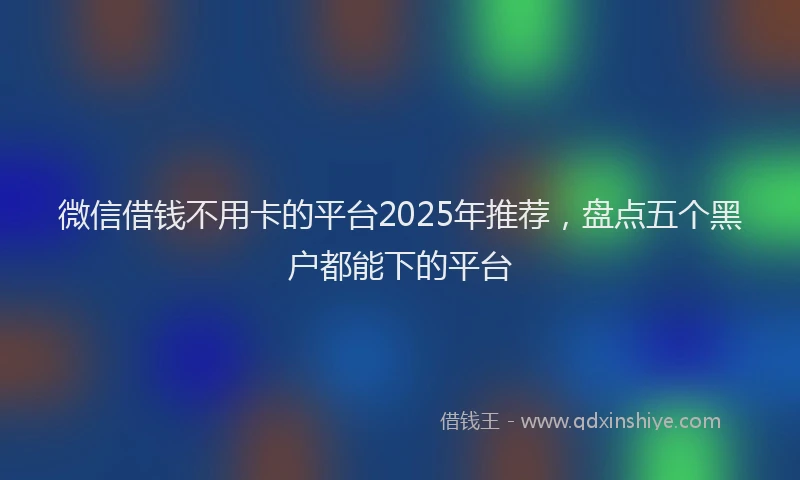 微信借钱不用卡的平台2025年推荐，盘点五个黑户都能下的平台