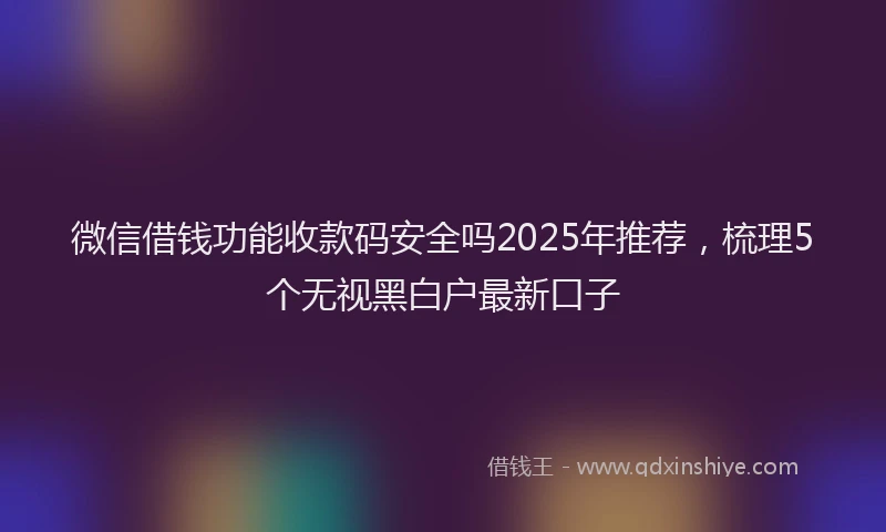 微信借钱功能收款码安全吗2025年推荐，梳理5个无视黑白户最新口子