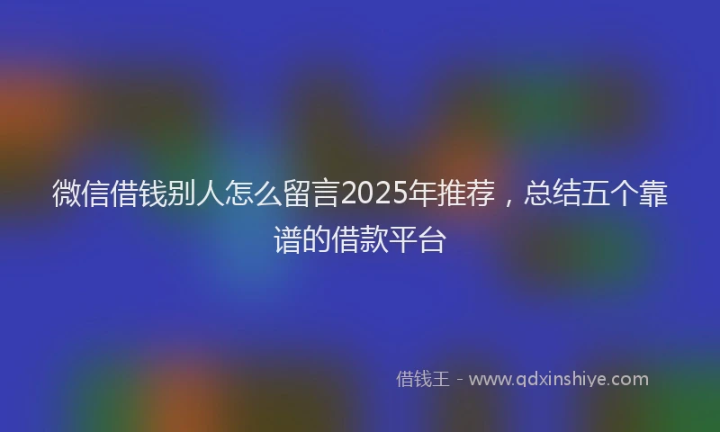 微信借钱别人怎么留言2025年推荐，总结五个靠谱的借款平台