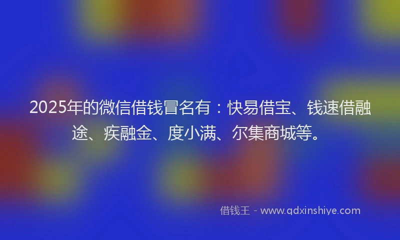 2025年的微信借钱冒名有：快易借宝、钱速借融途、疾融金、度小满、尔集商城等。