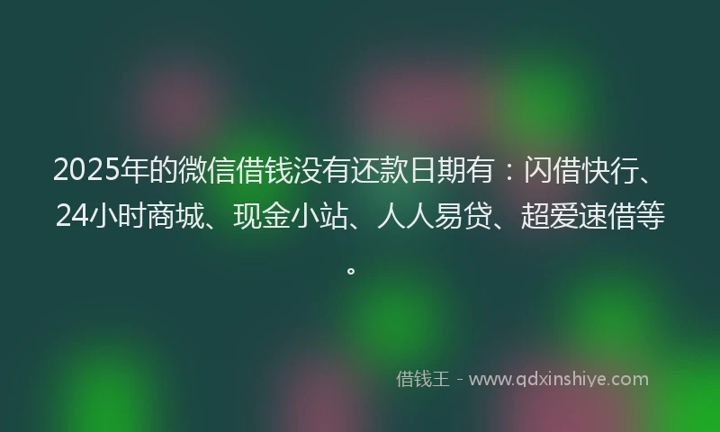 2025年的微信借钱没有还款日期有：闪借快行、24小时商城、现金小站、人人易贷、超爱速借等。