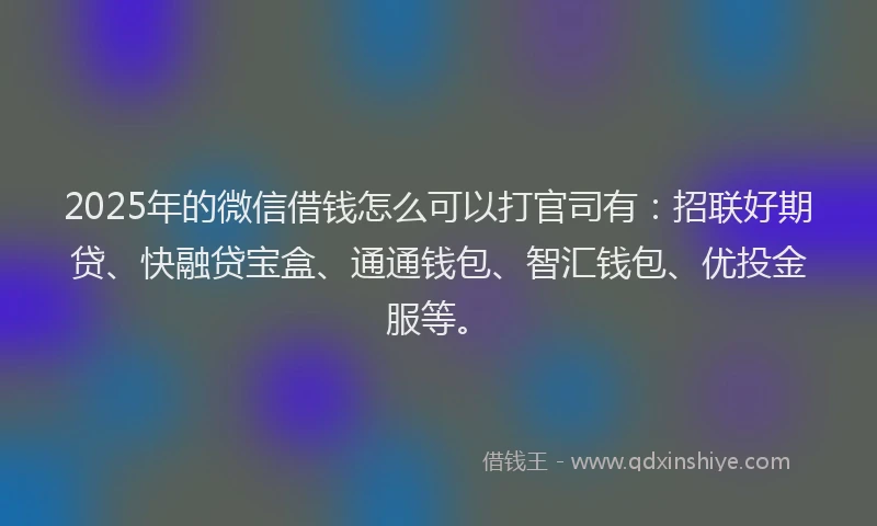 2025年的微信借钱怎么可以打官司有：招联好期贷、快融贷宝盒、通通钱包、智汇钱包、优投金服等。