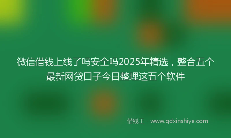 微信借钱上线了吗安全吗2025年精选，整合五个最新网贷口子今日整理这五个软件